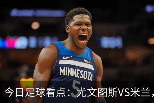 今日足球看点：尤文图斯VS米兰，马赛VS巴黎FC，海伦芬VS阿尔克马尔
