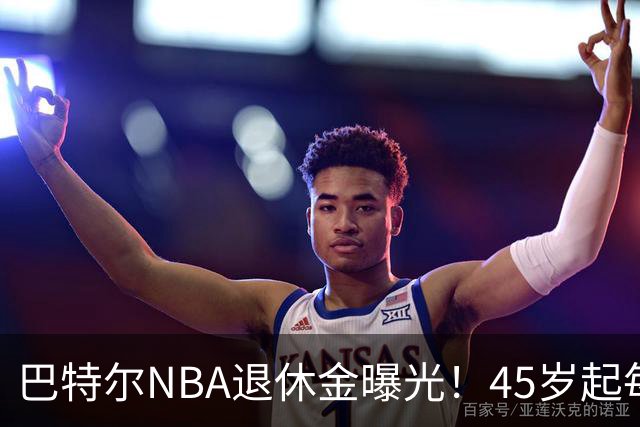 巴特尔NBA退休金曝光！45岁起每月领钱，62岁后数字惊人真羡慕