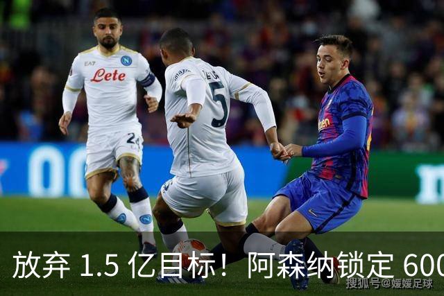 放弃 1.5 亿目标！阿森纳锁定 6000 万天才！上限远超阿根廷巨星