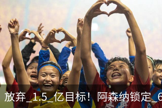 放弃 1.5 亿目标！阿森纳锁定 6000 万天才！上限远超阿根廷巨星