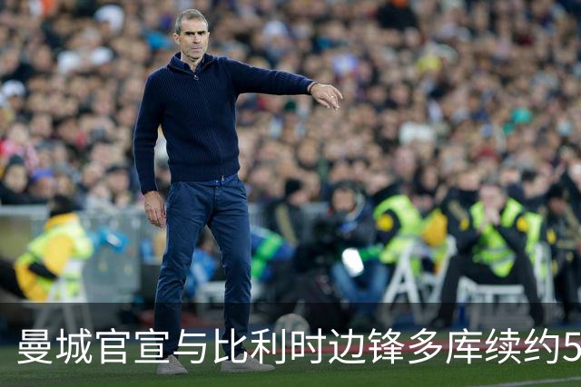 曼城官宣与比利时边锋多库续约5年 已出场131次攻入22球