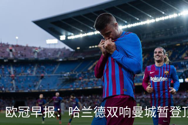 欧冠早报：哈兰德双响曼城暂登顶 皇马笑纳国米超巨失误