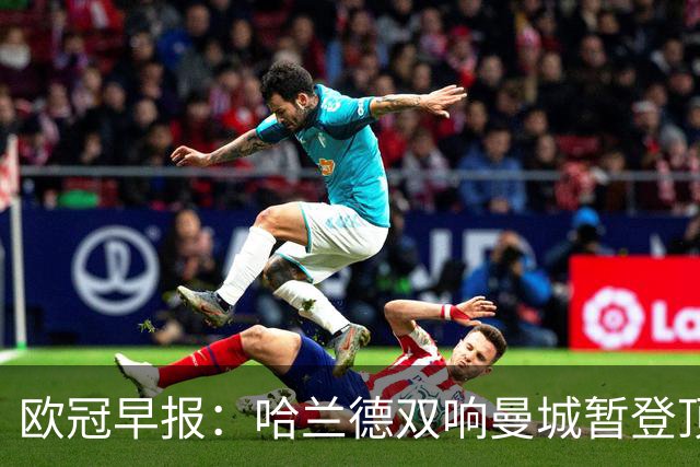 欧冠早报：哈兰德双响曼城暂登顶 皇马笑纳国米超巨失误
