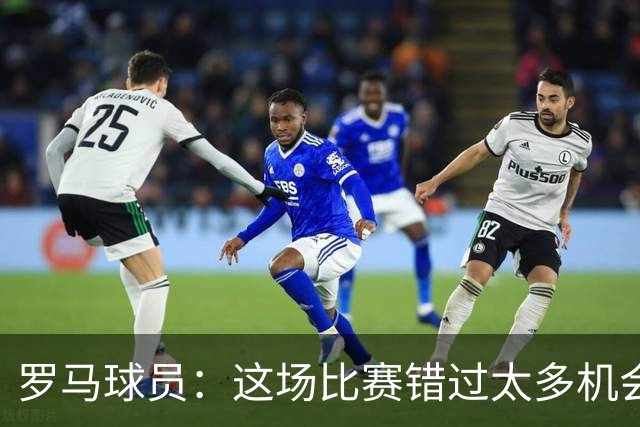 罗马球员：这场比赛错过太多机会 比赛场地也不理想