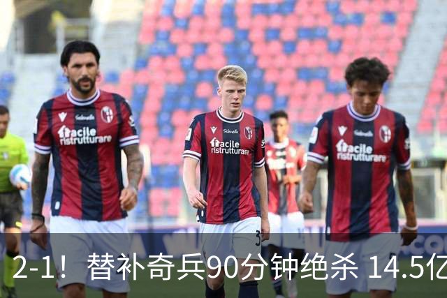 2-1！替补奇兵90分钟绝杀 14.5亿豪门换血升级 名帅回归惊险开门红