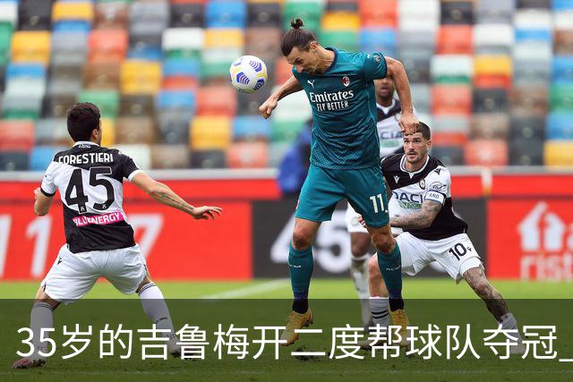 35岁的吉鲁梅开二度帮球队夺冠 还改写了意甲纪录